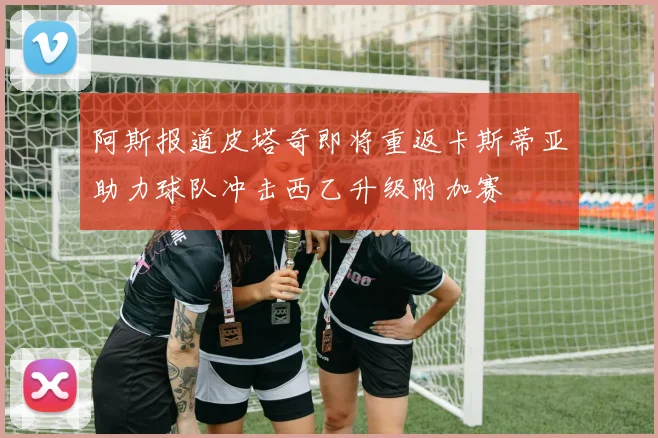 阿斯报道皮塔奇即将重返卡斯蒂亚助力球队冲击西乙升级附加赛