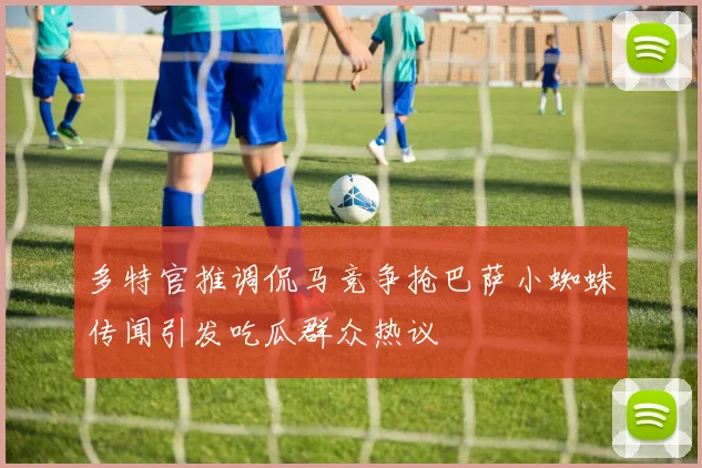 多特官推调侃马竞争抢巴萨小蜘蛛传闻引发吃瓜群众热议