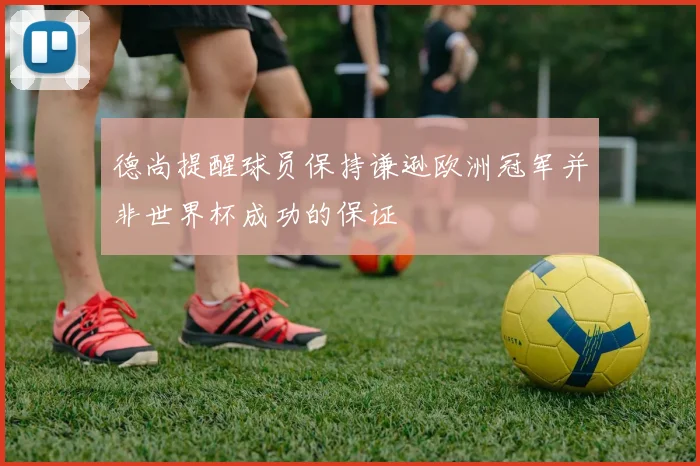 德尚提醒球员保持谦逊欧洲冠军并非世界杯成功的保证