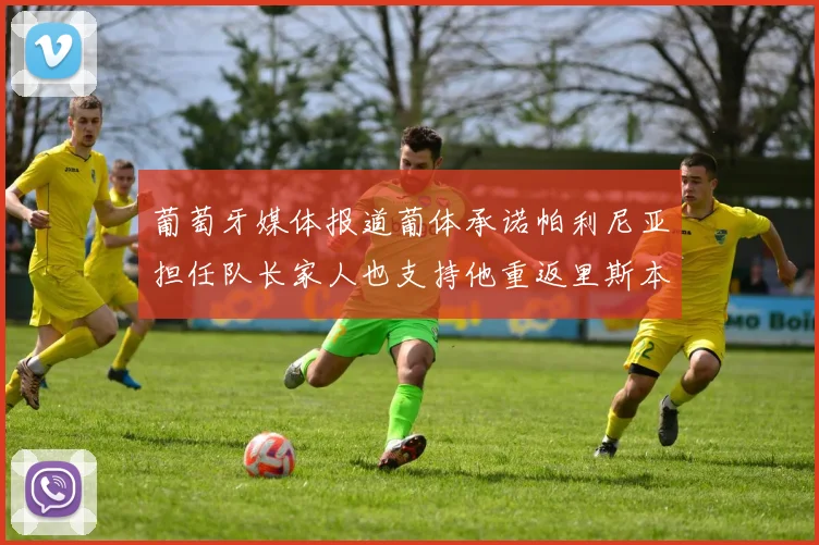 葡萄牙媒体报道葡体承诺帕利尼亚担任队长家人也支持他重返里斯本