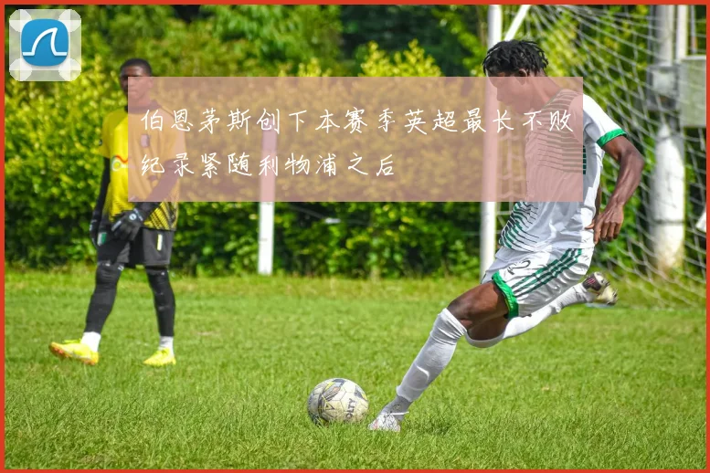 伯恩茅斯创下本赛季英超最长不败纪录紧随利物浦之后