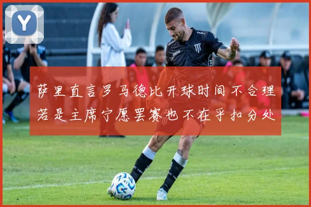萨里直言罗马德比开球时间不合理若是主席宁愿罢赛也不在乎扣分处罚