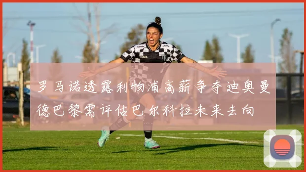 罗马诺透露利物浦高薪争夺迪奥曼德巴黎需评估巴尔科拉未来去向