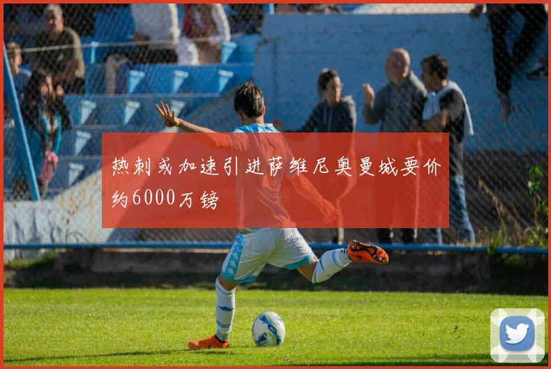 热刺或加速引进萨维尼奥曼城要价约6000万镑