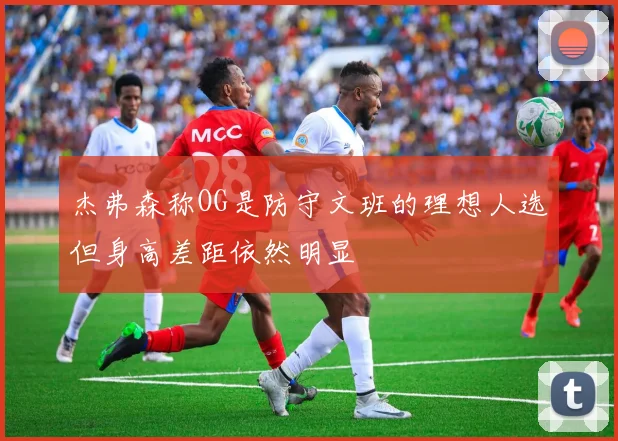 杰弗森称OG是防守文班的理想人选但身高差距依然明显