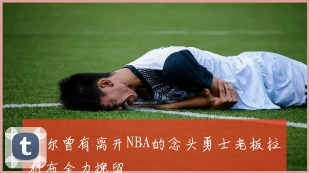 科尔曾有离开NBA的念头勇士老板拉科布全力挽留