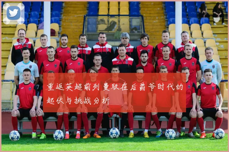 重返英超前列曼联在后爵爷时代的起伏与挑战分析
