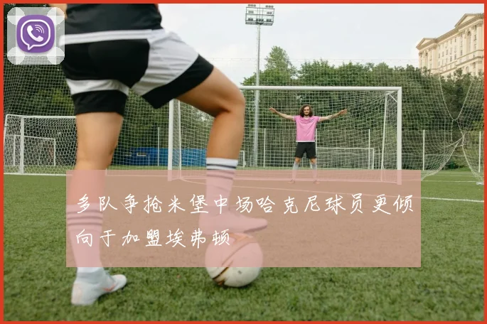 多队争抢米堡中场哈克尼球员更倾向于加盟埃弗顿