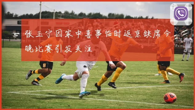 张玉宁因家中喜事临时返京缺席今晚比赛引发关注